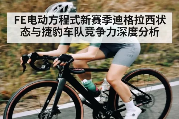 FE电动方程式新赛季迪格拉西状态与捷豹车队竞争力深度分析 - XINGKONG ESPORTS