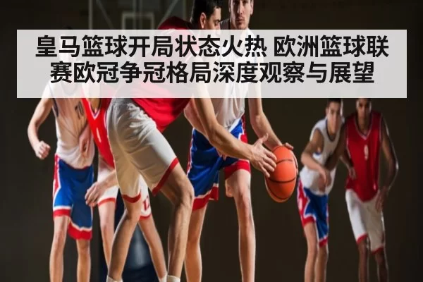 皇马篮球开局状态火热 欧洲篮球联赛欧冠争冠格局深度观察与展望 - XINGKONG ESPORTS